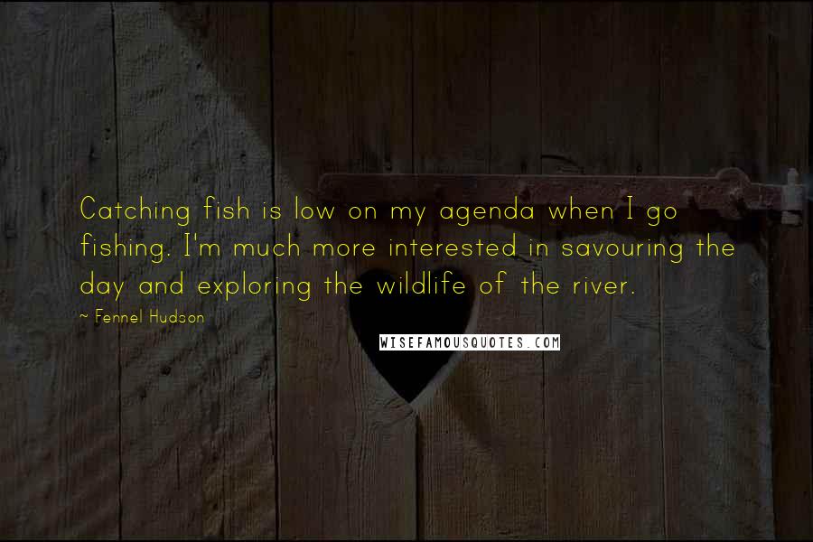 Fennel Hudson Quotes: Catching fish is low on my agenda when I go fishing. I'm much more interested in savouring the day and exploring the wildlife of the river.