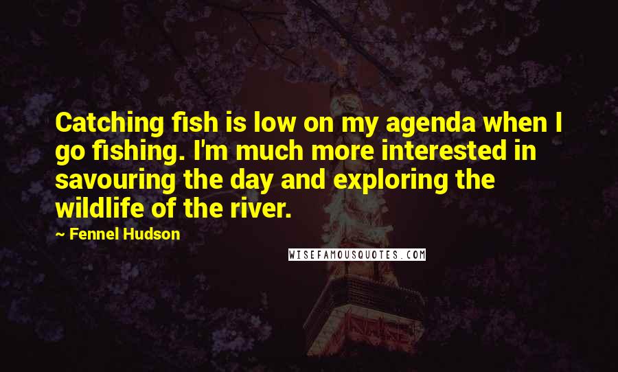 Fennel Hudson Quotes: Catching fish is low on my agenda when I go fishing. I'm much more interested in savouring the day and exploring the wildlife of the river.