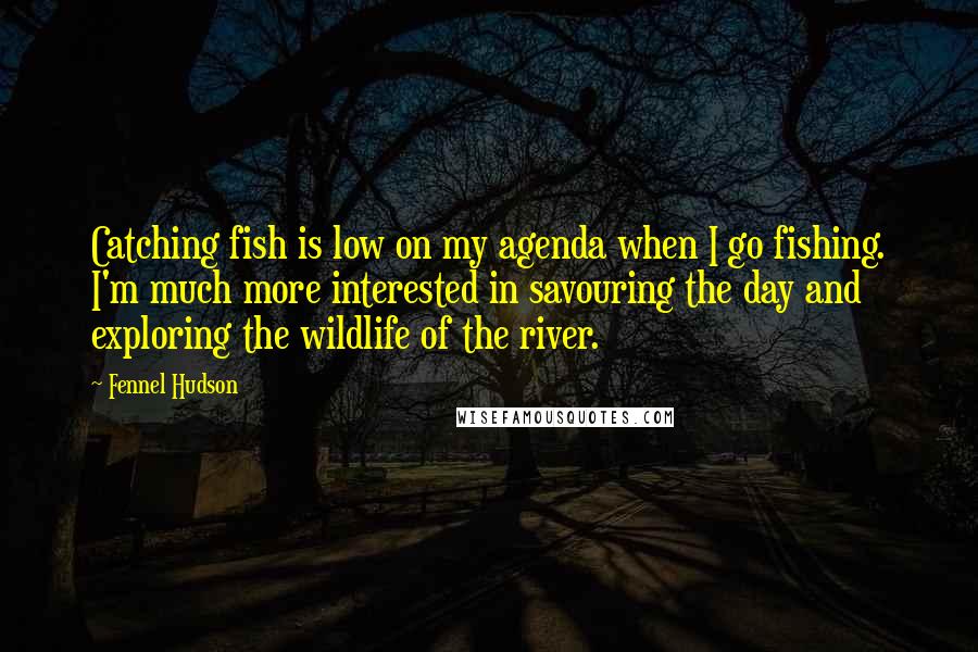 Fennel Hudson Quotes: Catching fish is low on my agenda when I go fishing. I'm much more interested in savouring the day and exploring the wildlife of the river.