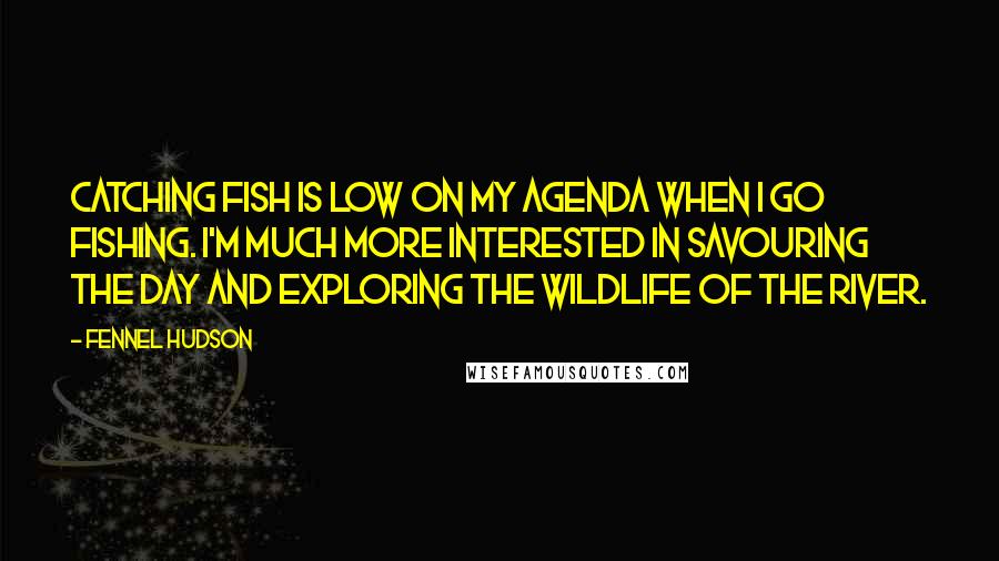 Fennel Hudson Quotes: Catching fish is low on my agenda when I go fishing. I'm much more interested in savouring the day and exploring the wildlife of the river.