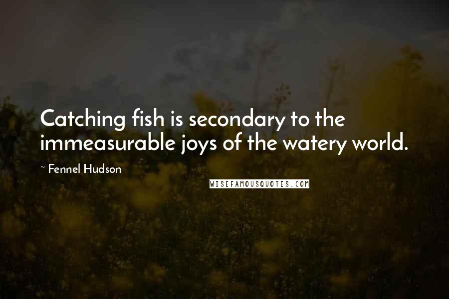 Fennel Hudson Quotes: Catching fish is secondary to the immeasurable joys of the watery world.