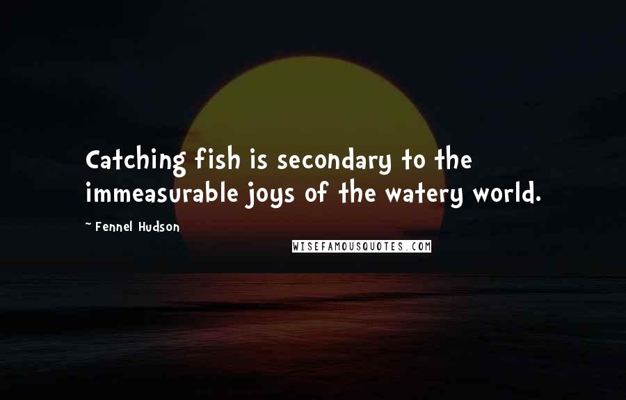 Fennel Hudson Quotes: Catching fish is secondary to the immeasurable joys of the watery world.