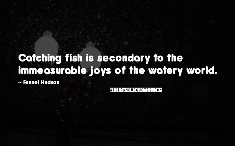 Fennel Hudson Quotes: Catching fish is secondary to the immeasurable joys of the watery world.