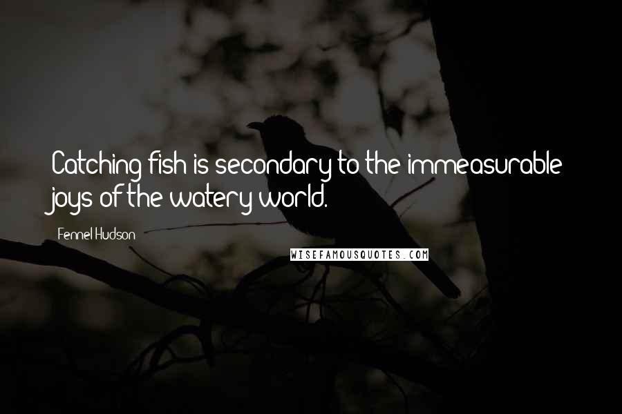 Fennel Hudson Quotes: Catching fish is secondary to the immeasurable joys of the watery world.