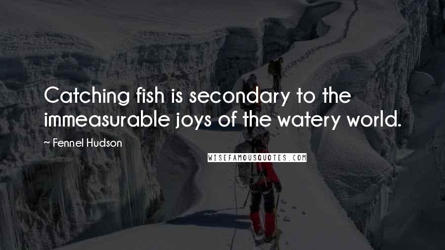 Fennel Hudson Quotes: Catching fish is secondary to the immeasurable joys of the watery world.