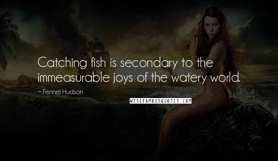 Fennel Hudson Quotes: Catching fish is secondary to the immeasurable joys of the watery world.