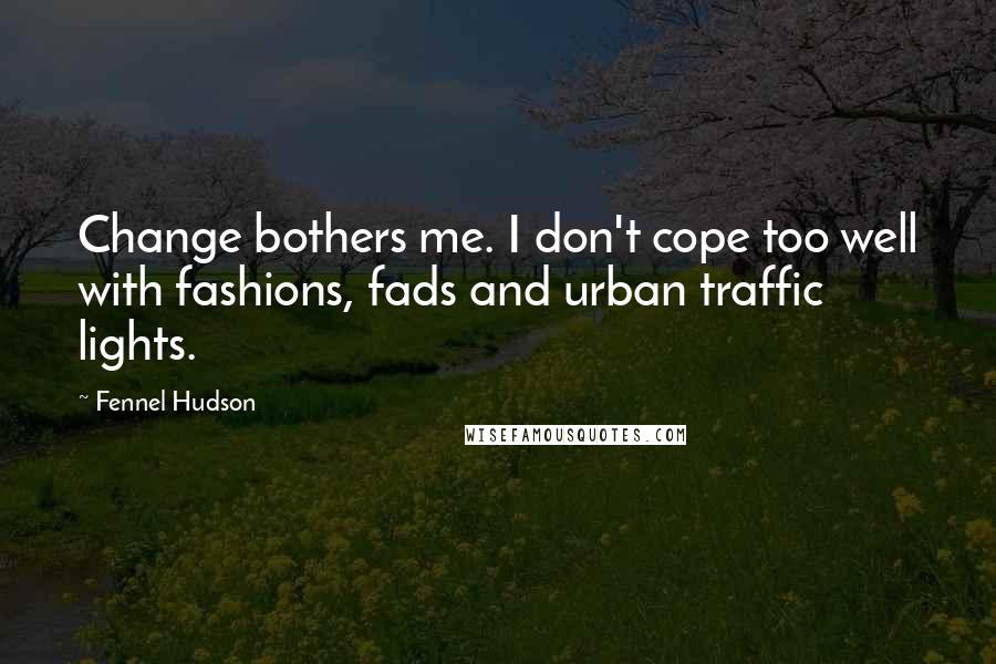 Fennel Hudson Quotes: Change bothers me. I don't cope too well with fashions, fads and urban traffic lights.