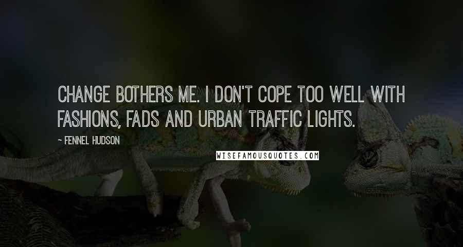 Fennel Hudson Quotes: Change bothers me. I don't cope too well with fashions, fads and urban traffic lights.