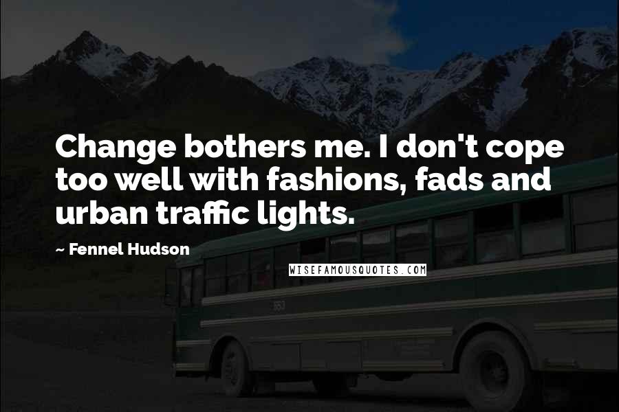 Fennel Hudson Quotes: Change bothers me. I don't cope too well with fashions, fads and urban traffic lights.