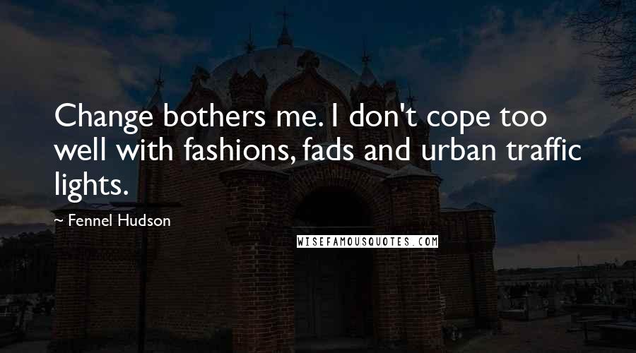 Fennel Hudson Quotes: Change bothers me. I don't cope too well with fashions, fads and urban traffic lights.