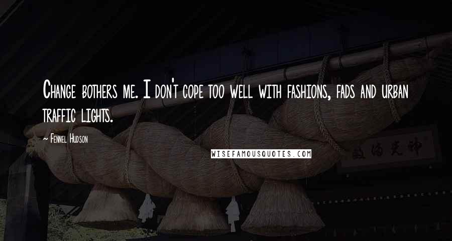 Fennel Hudson Quotes: Change bothers me. I don't cope too well with fashions, fads and urban traffic lights.