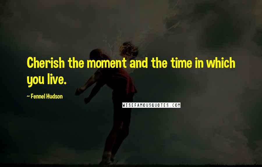 Fennel Hudson Quotes: Cherish the moment and the time in which you live.