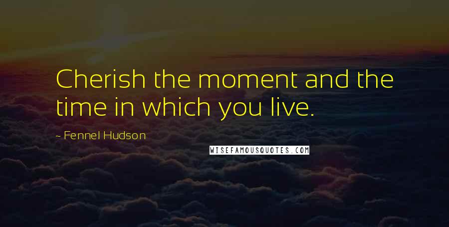 Fennel Hudson Quotes: Cherish the moment and the time in which you live.