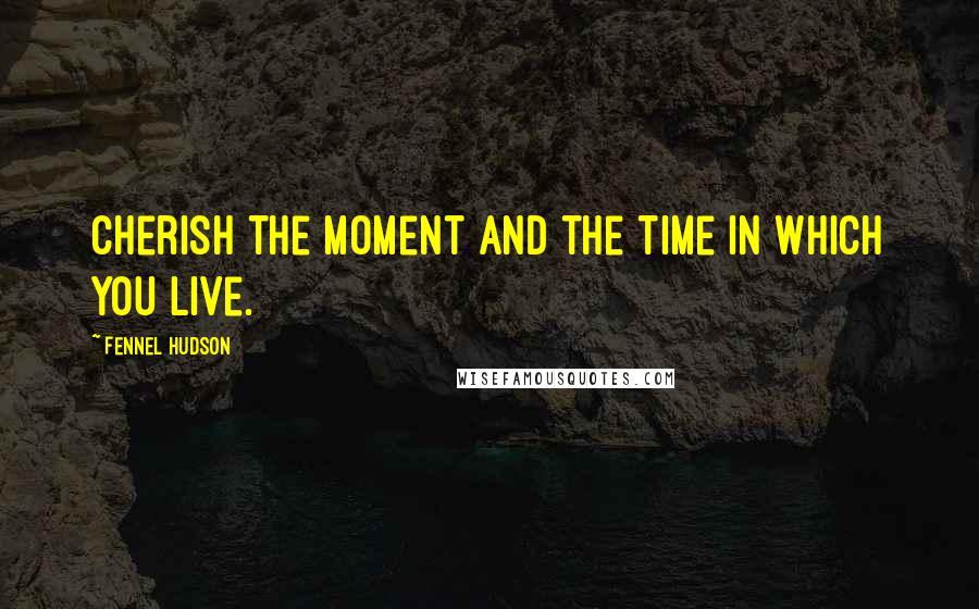 Fennel Hudson Quotes: Cherish the moment and the time in which you live.