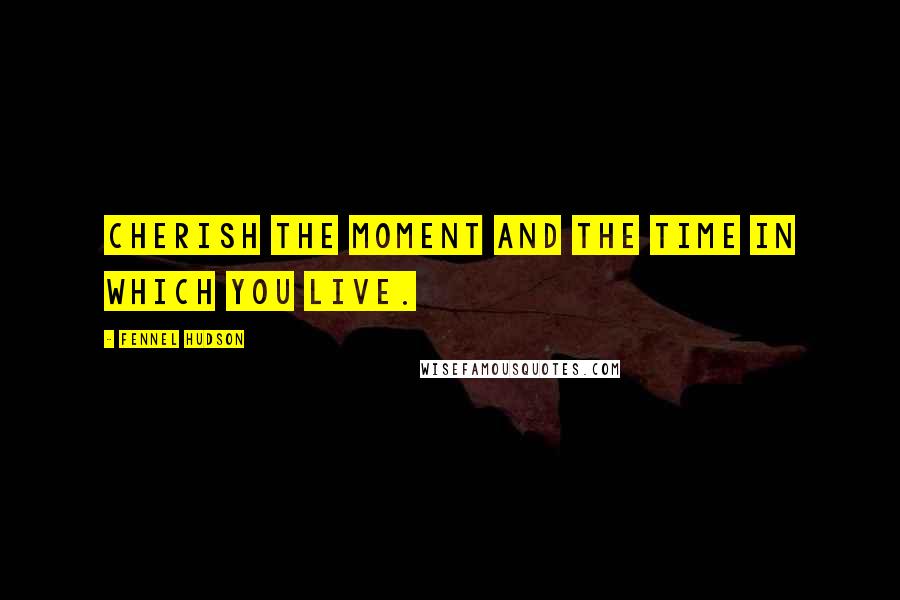 Fennel Hudson Quotes: Cherish the moment and the time in which you live.