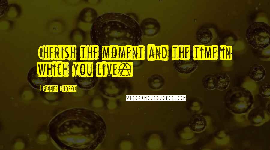 Fennel Hudson Quotes: Cherish the moment and the time in which you live.