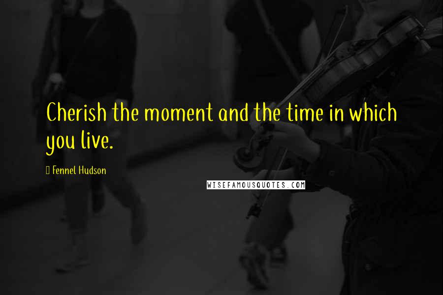 Fennel Hudson Quotes: Cherish the moment and the time in which you live.