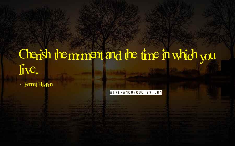 Fennel Hudson Quotes: Cherish the moment and the time in which you live.