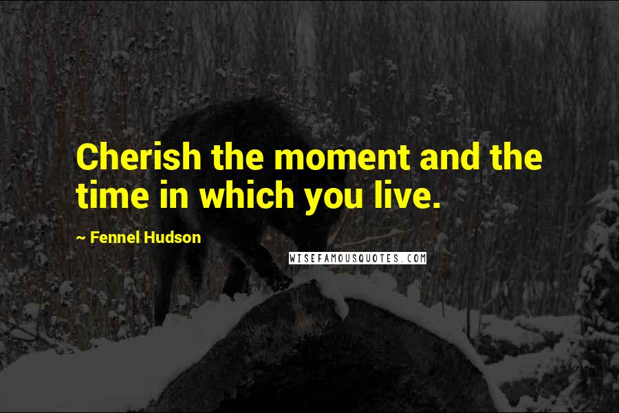 Fennel Hudson Quotes: Cherish the moment and the time in which you live.