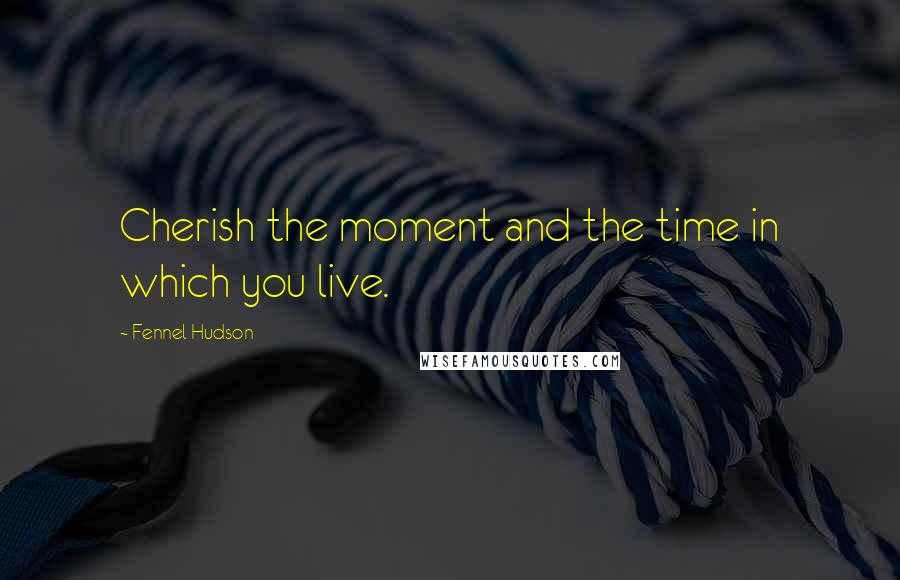 Fennel Hudson Quotes: Cherish the moment and the time in which you live.