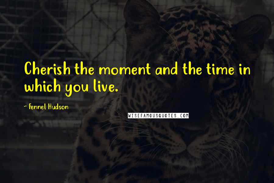 Fennel Hudson Quotes: Cherish the moment and the time in which you live.