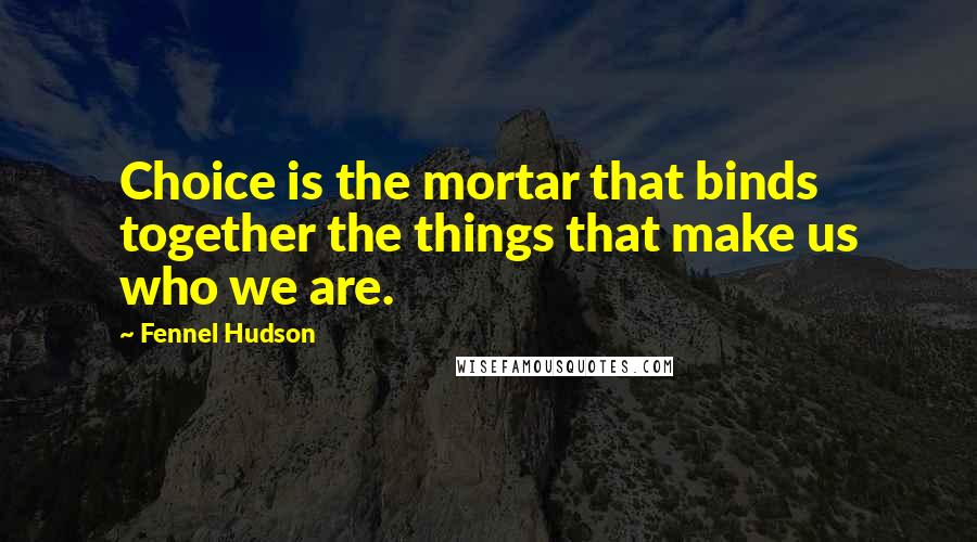 Fennel Hudson Quotes: Choice is the mortar that binds together the things that make us who we are.