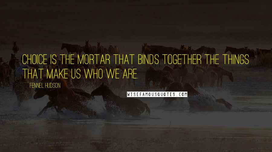 Fennel Hudson Quotes: Choice is the mortar that binds together the things that make us who we are.