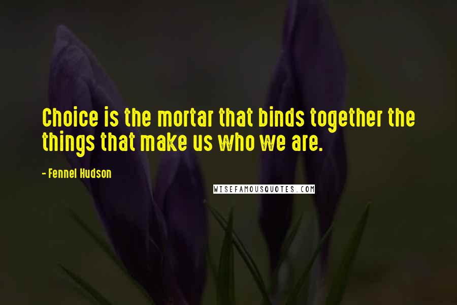Fennel Hudson Quotes: Choice is the mortar that binds together the things that make us who we are.
