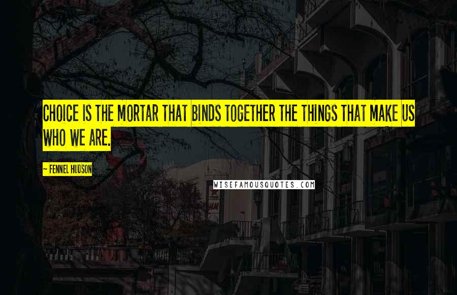 Fennel Hudson Quotes: Choice is the mortar that binds together the things that make us who we are.