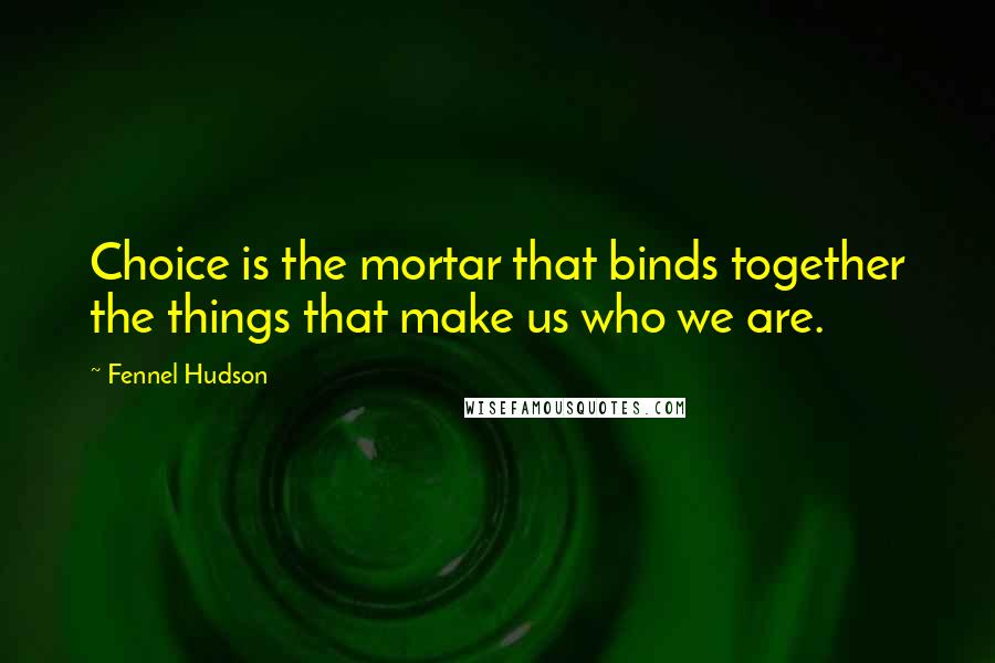 Fennel Hudson Quotes: Choice is the mortar that binds together the things that make us who we are.