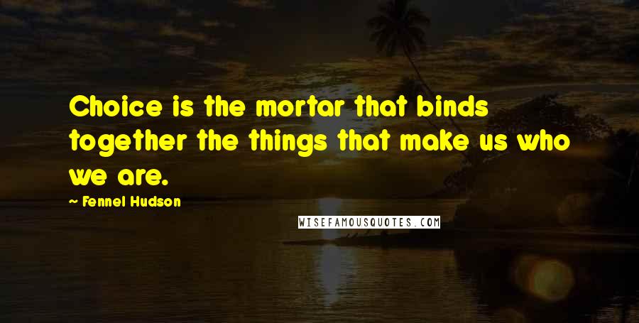 Fennel Hudson Quotes: Choice is the mortar that binds together the things that make us who we are.