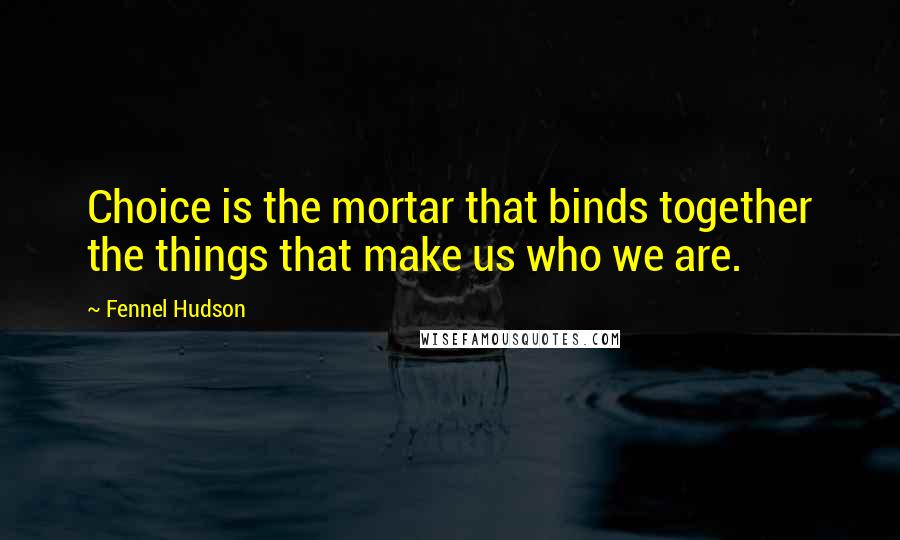 Fennel Hudson Quotes: Choice is the mortar that binds together the things that make us who we are.