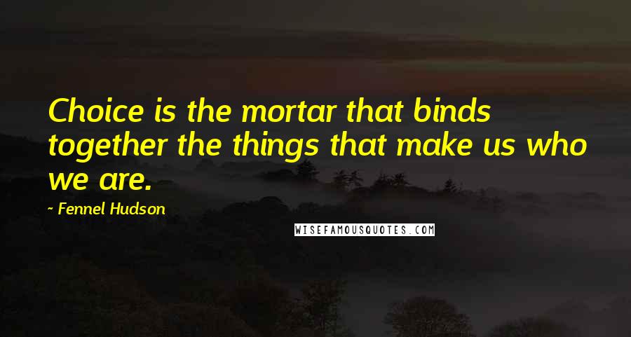 Fennel Hudson Quotes: Choice is the mortar that binds together the things that make us who we are.