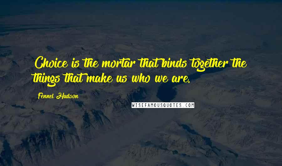Fennel Hudson Quotes: Choice is the mortar that binds together the things that make us who we are.