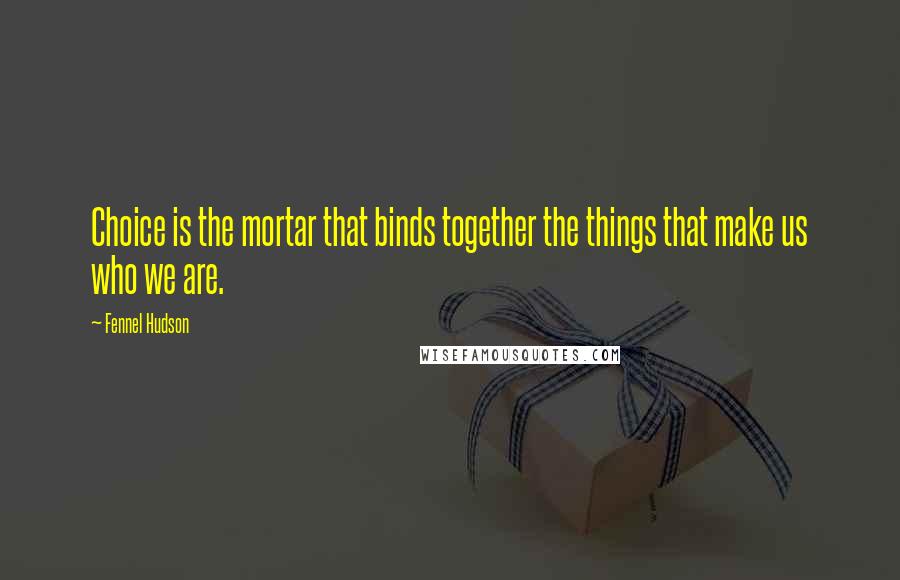 Fennel Hudson Quotes: Choice is the mortar that binds together the things that make us who we are.