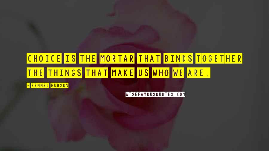 Fennel Hudson Quotes: Choice is the mortar that binds together the things that make us who we are.