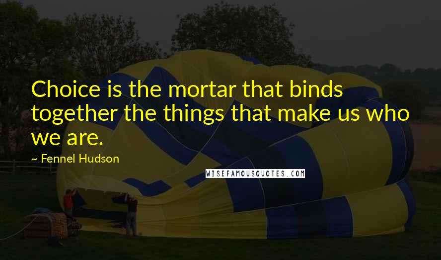 Fennel Hudson Quotes: Choice is the mortar that binds together the things that make us who we are.