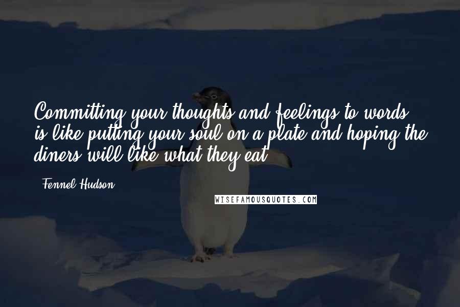 Fennel Hudson Quotes: Committing your thoughts and feelings to words is like putting your soul on a plate and hoping the diners will like what they eat.