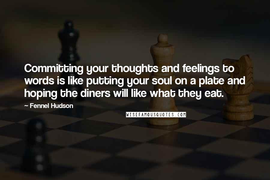Fennel Hudson Quotes: Committing your thoughts and feelings to words is like putting your soul on a plate and hoping the diners will like what they eat.