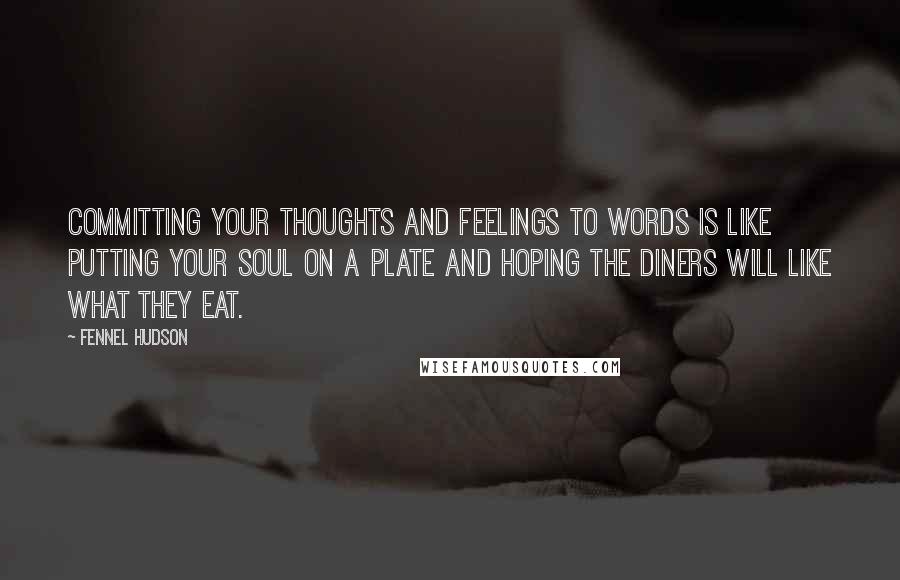 Fennel Hudson Quotes: Committing your thoughts and feelings to words is like putting your soul on a plate and hoping the diners will like what they eat.