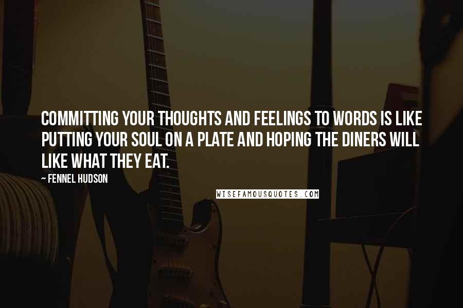 Fennel Hudson Quotes: Committing your thoughts and feelings to words is like putting your soul on a plate and hoping the diners will like what they eat.