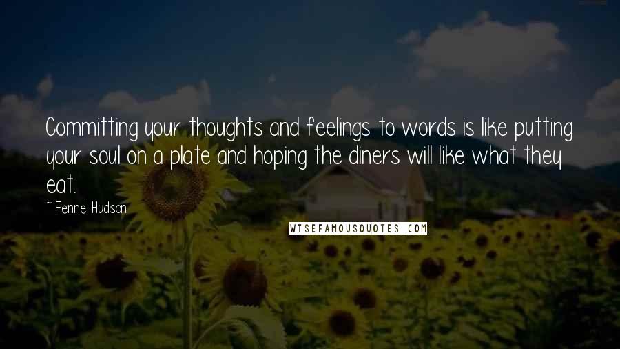 Fennel Hudson Quotes: Committing your thoughts and feelings to words is like putting your soul on a plate and hoping the diners will like what they eat.