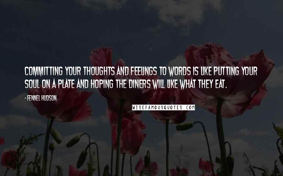 Fennel Hudson Quotes: Committing your thoughts and feelings to words is like putting your soul on a plate and hoping the diners will like what they eat.