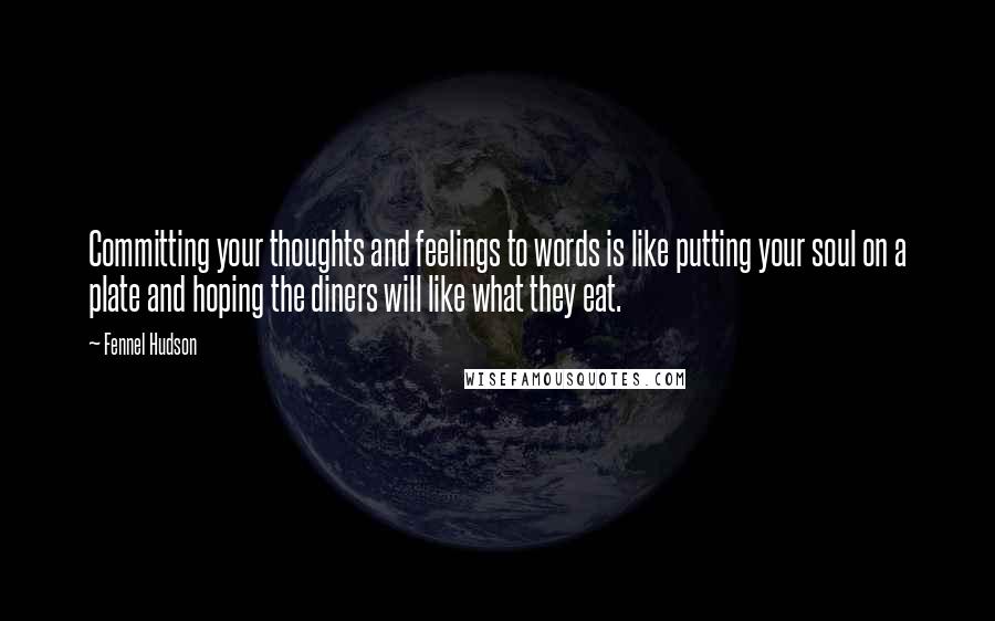 Fennel Hudson Quotes: Committing your thoughts and feelings to words is like putting your soul on a plate and hoping the diners will like what they eat.