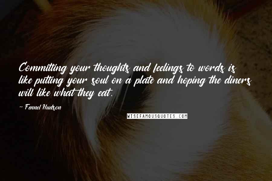 Fennel Hudson Quotes: Committing your thoughts and feelings to words is like putting your soul on a plate and hoping the diners will like what they eat.