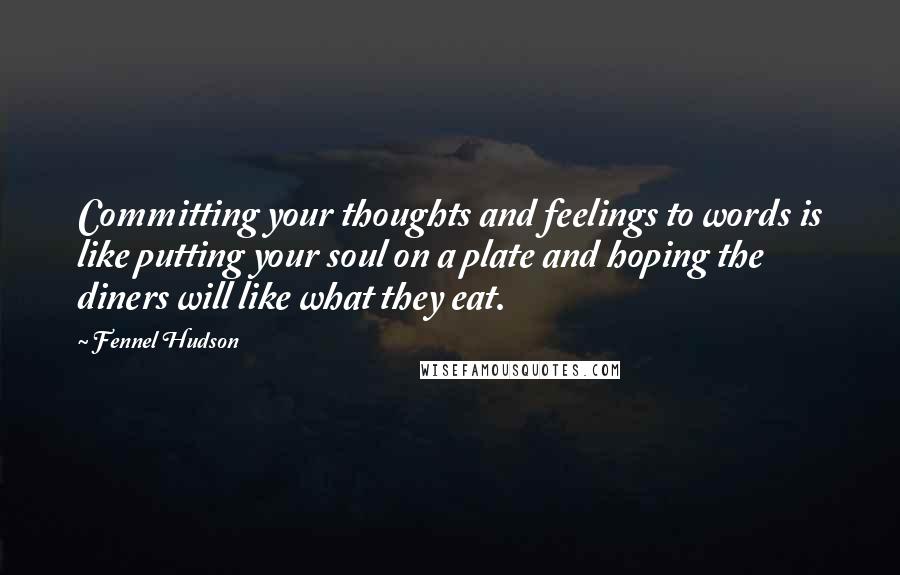 Fennel Hudson Quotes: Committing your thoughts and feelings to words is like putting your soul on a plate and hoping the diners will like what they eat.