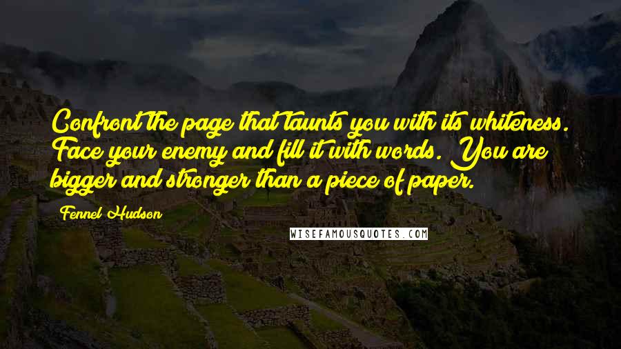 Fennel Hudson Quotes: Confront the page that taunts you with its whiteness. Face your enemy and fill it with words. You are bigger and stronger than a piece of paper.