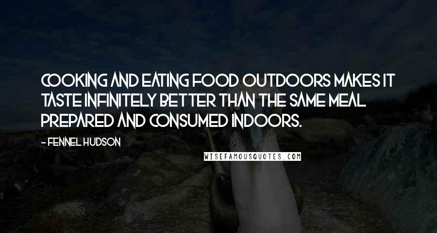 Fennel Hudson Quotes: Cooking and eating food outdoors makes it taste infinitely better than the same meal prepared and consumed indoors.