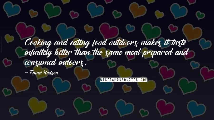 Fennel Hudson Quotes: Cooking and eating food outdoors makes it taste infinitely better than the same meal prepared and consumed indoors.