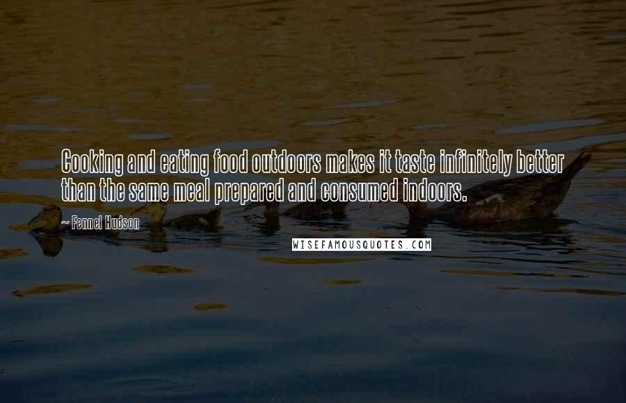 Fennel Hudson Quotes: Cooking and eating food outdoors makes it taste infinitely better than the same meal prepared and consumed indoors.